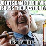MHS meme | STUDENTS CAME TO SIR WHITE TO DISCUSS THE QUESTION PAPER LE SIR WHITE :- | image tagged in old man drinking and smoking | made w/ Imgflip meme maker