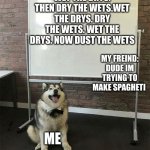 spaget | WET THE DRYS. THEN DRY THE WETS.WET THE DRYS. DRY THE WETS. WET THE DRYS. NOW DUST THE WETS; MY FREIND: DUDE IM TRYING TO MAKE SPAGHETI; ME | image tagged in how to be a good boy | made w/ Imgflip meme maker