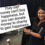 That must be true | They say money can't buy happiness, but you can donate money to charity to gain happiness | image tagged in ocasio-cortez cardboard | made w/ Imgflip meme maker