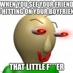 welp, hope this never happens to me:) | WHEN YOU SEE YOUR FRIEND IS HITTING ON YOUR BOYFRIEND; THAT LITTLE F***ER | image tagged in b a l d i | made w/ Imgflip meme maker