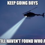 Search helicopter | KEEP GOING BOYS; WE STILL HAVEN'T FOUND WHO ASKED | image tagged in search helicopter | made w/ Imgflip meme maker