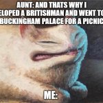 cursed cat painting | AUNT: AND THATS WHY I ELOPED A BRITISHMAN AND WENT TO BUCKINGHAM PALACE FOR A PICNIC; ME: | image tagged in cursed cat painting | made w/ Imgflip meme maker