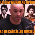 So then I started blasting ultimatums | I TOLD HIM WE HAD NO OPENINGS; SO HE CANCELLED HIMSELF | image tagged in joe rogan jre,neil young | made w/ Imgflip meme maker