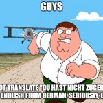 DON'T DO IT | GUYS; DO NOT TRANSLATE "DU HAST NICHT ZUGEHÖRT" INTO ENGLISH FROM GERMAN. SERIOUSLY, DON'T | image tagged in family guy peter running | made w/ Imgflip meme maker