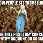 Game of thrones Queen mother | HOW PEOPLE SEE THEMSELVES; WHEN THEY POST THEY CANCELLED THEIR SPOTIFY ACCOUNT ON SOCIAL MEDIA. | image tagged in game of thrones queen mother | made w/ Imgflip meme maker