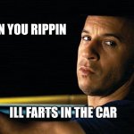 Farting in the car | WHEN YOU RIPPIN; ILL FARTS IN THE CAR | image tagged in vin diesel in a car,fart | made w/ Imgflip meme maker