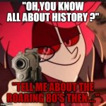 Alastor with a gun | "OH,YOU KNOW ALL ABOUT HISTORY ?"; "TELL ME ABOUT THE ROARING 80'S THEN...." | image tagged in alastor with a gun | made w/ Imgflip meme maker