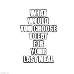 Last Meal | WHAT WOULD YOU CHOOSE TO EAT; FOR YOUR LAST MEAL | image tagged in what would you pick,memes,happy meal,pie,make me a sandwich,pasta | made w/ Imgflip meme maker