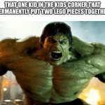 hulk | THAT ONE KID IN THE KIDS CORNER THAT PERMANENTLY PUT TWO LEGO PIECES TOGETHER | image tagged in hulk | made w/ Imgflip meme maker