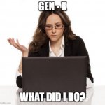Confused Girl with a Laptop | GEN - X; WHAT DID I DO? | image tagged in confused girl with a laptop | made w/ Imgflip meme maker