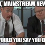 We're not really sure anymore | SO, MAINSTREAM NEWS; WHAT WOULD YOU SAY YOU DO HERE? | image tagged in office space what do you do here | made w/ Imgflip meme maker