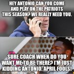 Bill Belicheck Phone Conversation Antonio Brown | HEY ANTONIO CAN YOU COME AND PLAY ON THE PATRIOTS THIS SEASON? WE REALLY NEED YOU. SURE COACH WHEN DO YOU WANT ME TO BE THERE? I'M JUST KIDD | image tagged in bill belicheck phone conversation antonio brown | made w/ Imgflip meme maker