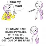 He’s got a point | IF HUMANS TAKE BATHS IN WATER, WHY ARE WE ALWAYS TRYING TO GET  OUT OF THE RAIN? | image tagged in blow my mind,memes,funny,rain,bath,wait what | made w/ Imgflip meme maker