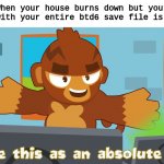 Pat remains in existance (Read desc for explanation) | When your house burns down but your phone with your entire btd6 save file is secure; As an explanation, we are assuming that this person has yet to connect to the cloud. | image tagged in pat fusty sees this as an absolute win,btd6,bloons,pat | made w/ Imgflip meme maker