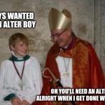 priest_boy | I ALWAYS WANTED TO BE AN ALTER BOY; OH YOU'LL NEED AN ALTER ALRIGHT WHEN I GET DONE WITH YOU | image tagged in priest_boy | made w/ Imgflip meme maker