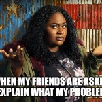 When my friends are asked to explain what my problem is | WHEN MY FRIENDS ARE ASKED TO EXPLAIN WHAT MY PROBLEM IS | image tagged in danielle brooks,friends,funny,problems,the problem is | made w/ Imgflip meme maker