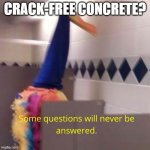 Some questions will never be answered | CRACK-FREE CONCRETE? | image tagged in some questions will never be answered | made w/ Imgflip meme maker