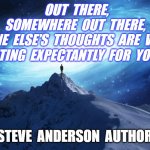 OUT THERE | OUT  THERE,
SOMEWHERE  OUT  THERE,
SOMEONE  ELSE'S  THOUGHTS  ARE  WAITING,
WAITING  EXPECTANTLY  FOR  YOURS. STEVE  ANDERSON  AUTHOR | image tagged in spirituality | made w/ Imgflip meme maker