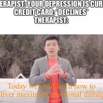 emotional damage | THERAPIST: YOUR DEPRESSION IS CURED
CREDIT CARD: *DECLINES*
THERAPIST:; Today we shall learn how to deliver maximum emotional damage | image tagged in emotional damage,memes,funny,depression | made w/ Imgflip meme maker