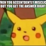 Have u done dis before | WHEN YOU ACCENTDENTLY MISCLICK BUT YOU GET THE ANSWER RIGHT | image tagged in surprised pikachu | made w/ Imgflip meme maker