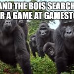 Me and the bois searching for a game at gamestop | ME AND THE BOIS SEARCHING FOR A GAME AT GAMESTOP | image tagged in gorillas looking at camera,funny memes,meme,gamestop,videogames | made w/ Imgflip meme maker