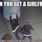 You betrayed your comrades in the losers alliance | WHEN YOU GET A GIRLFRIEND | image tagged in you betrayed your comrades in the losers alliance | made w/ Imgflip meme maker