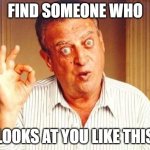 Find Someone | FIND SOMEONE WHO; LOOKS AT YOU LIKE THIS | image tagged in rodney dangerfield ok | made w/ Imgflip meme maker