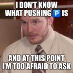 Afraid To Ask Andy (Closeup) | I DON’T KNOW WHAT PUSHING 🅿️ IS; AND AT THIS POINT I’M TOO AFRAID TO ASK | image tagged in memes,afraid to ask andy closeup | made w/ Imgflip meme maker