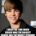 justin bieber | I MISS THE TIME WHEN BIEBER WAS THE BIGGEST CRINGE AND THE WORST EPIDEMIC | image tagged in justin bieber | made w/ Imgflip meme maker