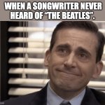 Michael Beatles | WHEN A SONGWRITER NEVER HEARD OF “THE BEATLES”. | image tagged in funny,pop music,music,music meme,music joke,theoffice | made w/ Imgflip meme maker