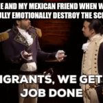 this happened btw but he deserved it | ME AND MY MEXICAN FRIEND WHEN WE SUCCESSFULLY EMOTIONALLY DESTROY THE SCHOOL BULLY | image tagged in gifs,hamilton meme | made w/ Imgflip video-to-gif maker