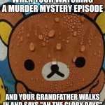 Oh no | WHEN YOUR WATCHING A MURDER MYSTERY EPISODE; AND YOUR GRANDFATHER WALKS IN AND SAYS "AH THE GLORY DAYS" | image tagged in sweat bear | made w/ Imgflip meme maker