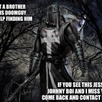 doom come back plz | GUY I LOST A BROTHER HIS NAME IS DOOMGUY AND I NEED HELP FINDING HIM; IF YOU SEE THIS JESSE ITS JOHHNY BOI AND I MISS YOU PLEAS COME BACK AND CONTACT ME BROTHER | image tagged in lost,help me | made w/ Imgflip meme maker