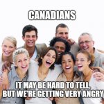 Canadians Getting Angry | CANADIANS; IT MAY BE HARD TO TELL, BUT WE'RE GETTING VERY ANGRY | image tagged in happy people | made w/ Imgflip meme maker