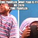 2020 is ever ending | TIME TRAVELER: WHAT YEAR IS IT?
ME: 2020
TIME TRAVELER: | image tagged in funny,covid | made w/ Imgflip meme maker