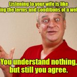 What?!? | Listening to your wife is like reading the terms and conditions of a website. You understand nothing, but still you agree. | image tagged in rodney dangerfield,funny | made w/ Imgflip meme maker