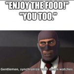 gentlemen, synchronize your death watches | "ENJOY THE FOOD!"; "YOU TOO." | image tagged in gentlemen synchronize your death watches | made w/ Imgflip meme maker