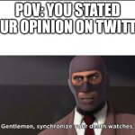 gentlemen, synchronize your death watches | POV: YOU STATED YOUR OPINION ON TWITTER | image tagged in gentlemen synchronize your death watches | made w/ Imgflip meme maker