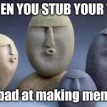 Four Oof Stones | WHEN YOU STUB YOUR TOE; im bad at making memes | image tagged in four oof stones | made w/ Imgflip meme maker