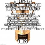 How the mighty have fallen(?) | THE RINGER'S PARTICIPATION TROPHY FOR 1999'S AMERICAN BEAUTY; "FEW BEST PICTURE WINNERS OF THE PAST FEW DECADES HAVE AGED AS POORLY AS THIS ONE—EVEN AT THE TIME IT FELT LIKE A SUBPAR REPRESENTATIVE FOR SUCH AN INVENTIVE YEAR IN AMERICAN FILM. BUT, FOR BETTER OR WORSE, THIS ROSE-PETAL-STREWN EXPLORATION OF SUBURBAN AMERICAN MALAISE HAS MADE AN INDELIBLE MARK ON POP CULTURE.*; YIKES | image tagged in participation trophy,kevin spacey,cinema,movies,yikes | made w/ Imgflip meme maker