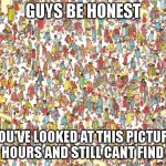Waldo | GUYS BE HONEST; YOU'VE LOOKED AT THIS PICTURE FOR HOURS AND STILL CANT FIND HIM | image tagged in waldo | made w/ Imgflip meme maker