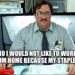 I Was Told There Would Be | NO I WOULD NOT LIKE TO WORK FROM HOME BECAUSE MY STAPLER... | image tagged in memes,i was told there would be | made w/ Imgflip meme maker