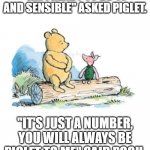 pooh and piglet sitting on a log | "AM I READY TO BE 40 AND SENSIBLE" ASKED PIGLET. "IT'S JUST A NUMBER, YOU WILL ALWAYS BE PIGLET TO ME" SAID POOH. | image tagged in pooh and piglet sitting on a log | made w/ Imgflip meme maker