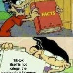 Why does nobody ever think this | Tik-tok itself is not cringe, the community is however | image tagged in facts memes | made w/ Imgflip meme maker