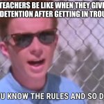 Rick astley you know the rules | TEACHERS BE LIKE WHEN THEY GIVE YOU DETENTION AFTER GETTING IN TROUBLE. | image tagged in rick astley you know the rules | made w/ Imgflip meme maker