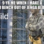 yes | 9 YR ME WHEN I MAKE A MINI BENCH OUT OF JENGA BLOCKS | image tagged in bild meme | made w/ Imgflip meme maker