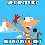 Phineas and ferb | WE LOVE TO ROCK; AND WE LOVE TO BARF | image tagged in phineas and ferb | made w/ Imgflip meme maker
