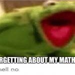 just happened... im so dead lmao | ME FORGETTING ABOUT MY MATH TEST | image tagged in oh hell no | made w/ Imgflip meme maker