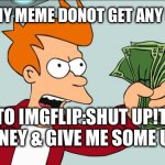 Shut up and take my money | WHEN MY MEME DONOT GET ANY UPVOTE; ME TO IMGFLIP:SHUT UP!TAKE MY MONEY & GIVE ME SOME UPVOTE | image tagged in shut up and take my money | made w/ Imgflip meme maker