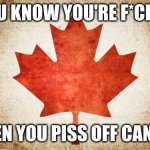 Canada | YOU KNOW YOU'RE F*CKED; WHEN YOU PISS OFF CANADA | image tagged in canada | made w/ Imgflip meme maker